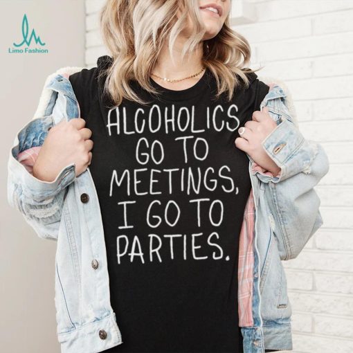 Alcoholics Go To Meetings I Go To Parties Shirt