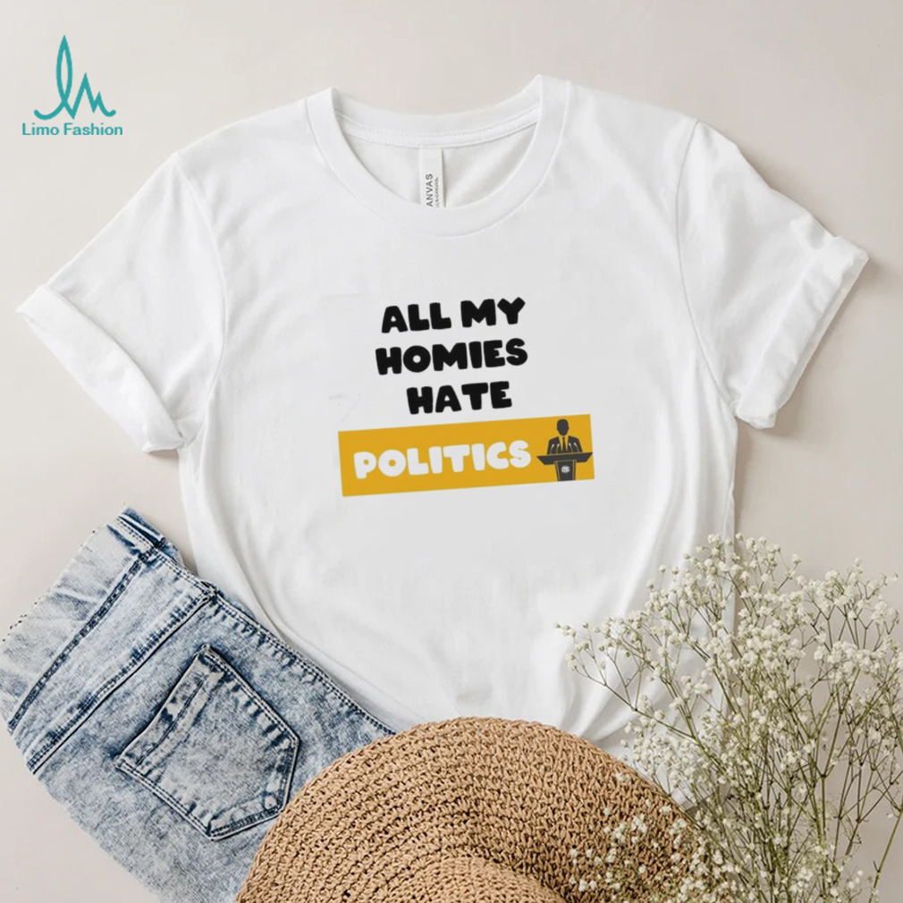 All My Homies Hate Politics T Shirt All My Homies Hate Politics T Shirt