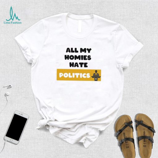 All My Homies Hate Politics T Shirt