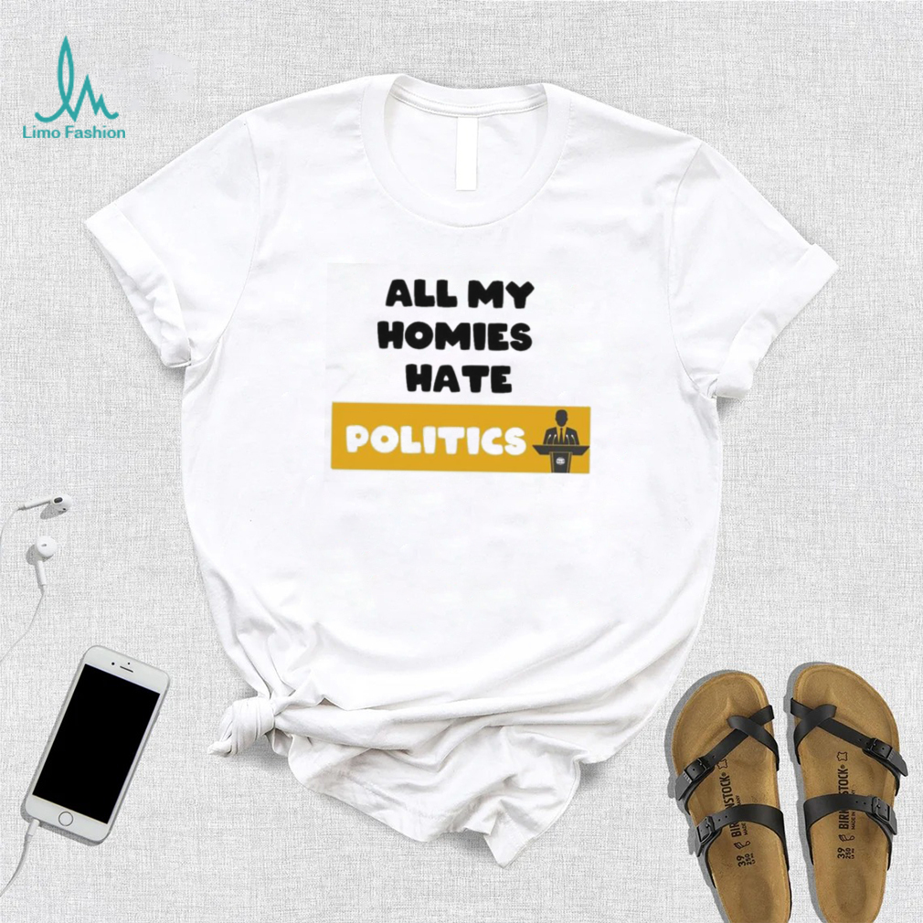 All My Homies Hate Politics T Shirt All My Homies Hate Politics T Shirt