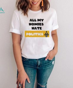 All My Homies Hate Politics T Shirt
