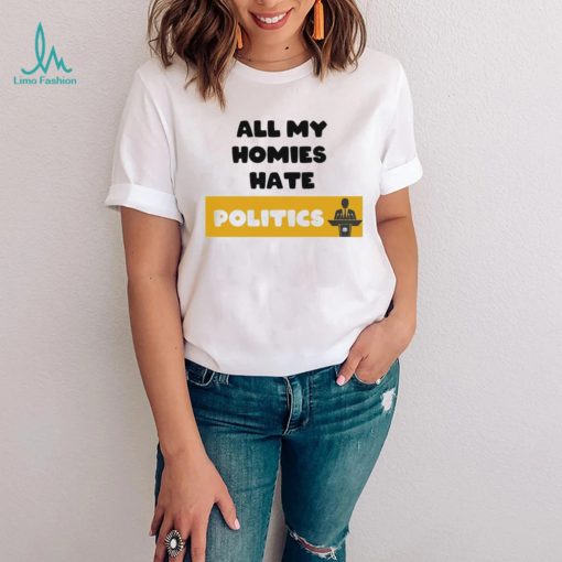 All My Homies Hate Politics T Shirt
