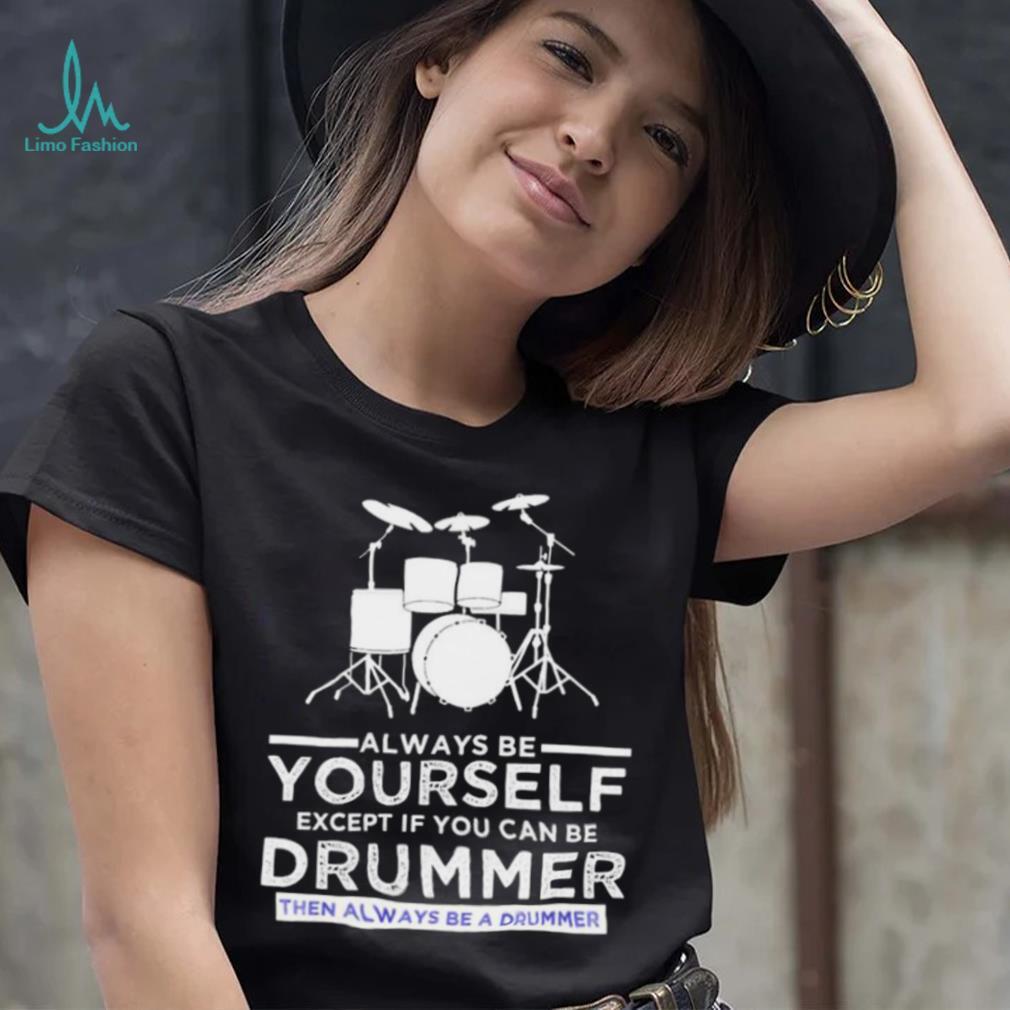 Always Be Yourself Except If You Can Be Drummer Then Always Be A Drummer Funny Drummer Shirt Always Be Yourself Except If You Can Be Drummer Then Always Be A Drummer Funny Drummer Shirt