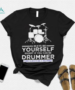 Always Be Yourself Except If You Can Be Drummer Then Always Be A Drummer Funny Drummer Shirt