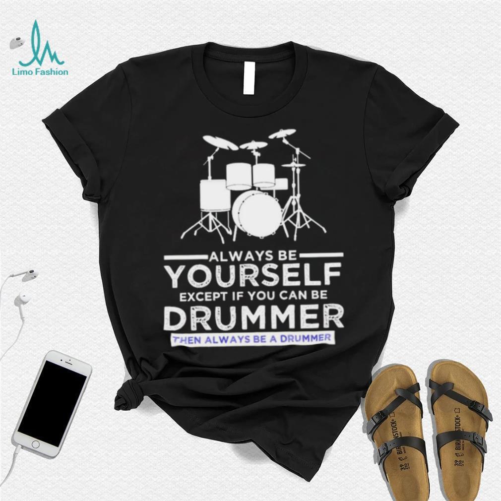 Always Be Yourself Except If You Can Be Drummer Then Always Be A Drummer Funny Drummer Shirt Always Be Yourself Except If You Can Be Drummer Then Always Be A Drummer Funny Drummer Shirt