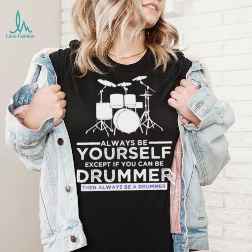 Always Be Yourself Except If You Can Be Drummer Then Always Be A Drummer Funny Drummer Shirt