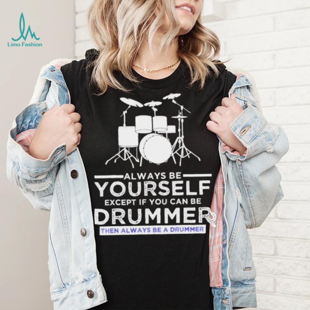 Always Be Yourself Except If You Can Be Drummer Then Always Be A Drummer Funny Drummer Shirt Always Be Yourself Except If You Can Be Drummer Then Always Be A Drummer Funny Drummer Shirt