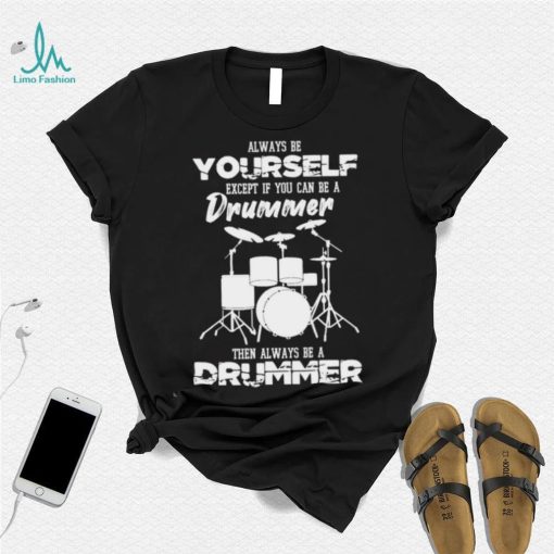 Always Be Yourself Except If You Can Be Drummer Then Always Be A Drummer Shirt