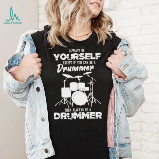 Always Be Yourself Except If You Can Be Drummer Then Always Be A Drummer Shirt