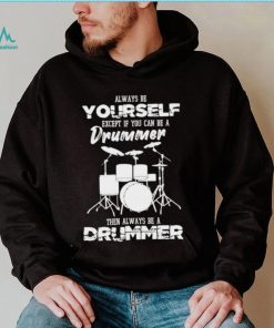 Always Be Yourself Except If You Can Be Drummer Then Always Be A Drummer Shirt