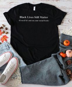 Black lives still matter even if its not on your social feeds shirt