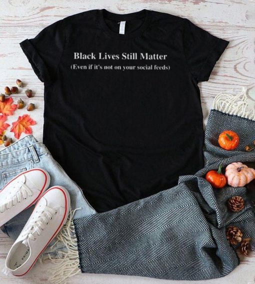 Black lives still matter even if its not on your social feeds shirt