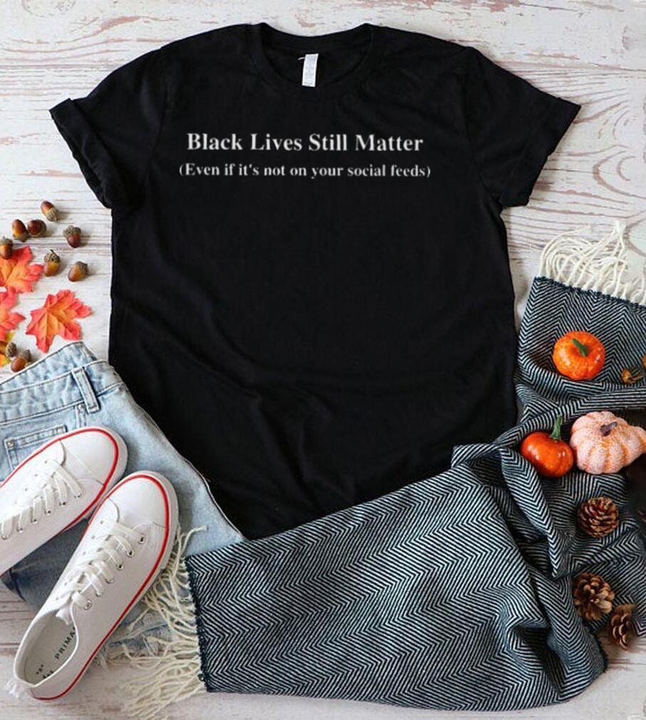 Black lives still matter even if its not on your social feeds shirt Black lives still matter even if its not on your social feeds shirt