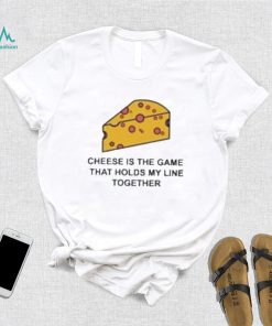 Cheese is the game that holds my line together shirt