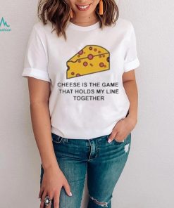 Cheese is the game that holds my line together shirt