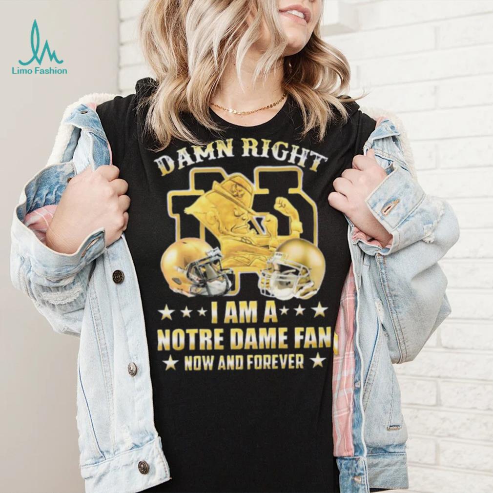 Damn Right I’m A Notre Dame Fan Now And Forever Shirt Damn Right I’m A Notre Dame Fan Now And Forever Shirt