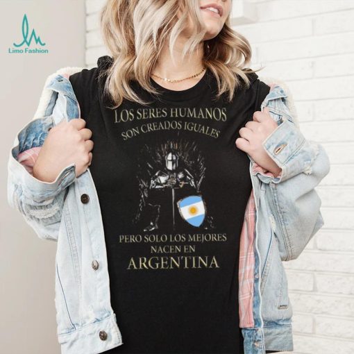 Game Of Thrones Los Seres Humanos Son Creados Iguales Pero Solo Los Mejores Nacen En Argentina Shirt