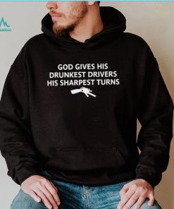 God gives his drunkest drivers his sharpest turns t shirt