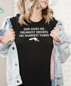 God gives his drunkest drivers his sharpest turns t shirt