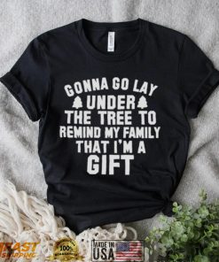 Gonna go lay under the tree to remind my family that I’m a gift Christmas shirt