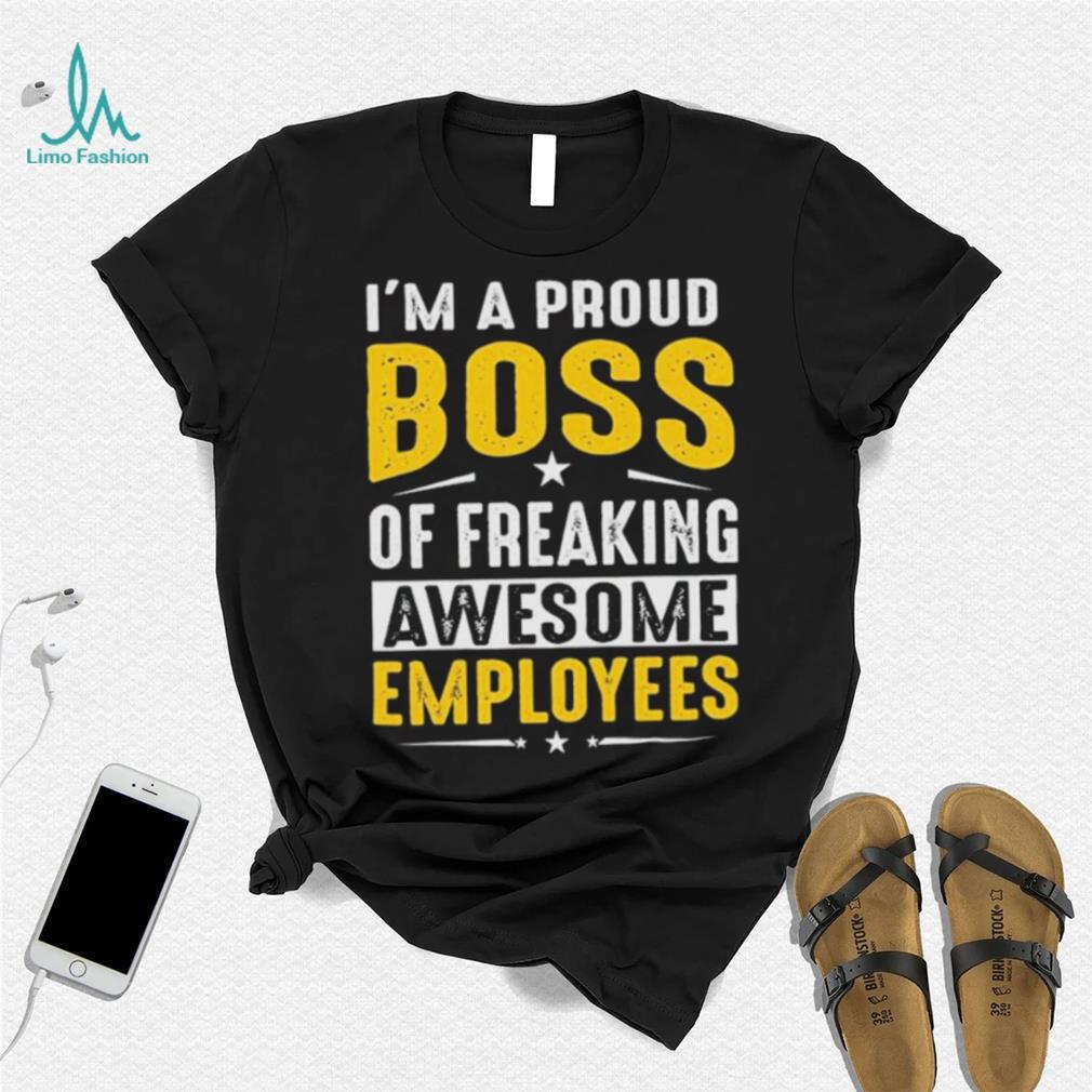 I Am A Proud Boss Of Freaking Awesome Employees Funny T Shirt I Am A Proud Boss Of Freaking Awesome Employees Funny T Shirt
