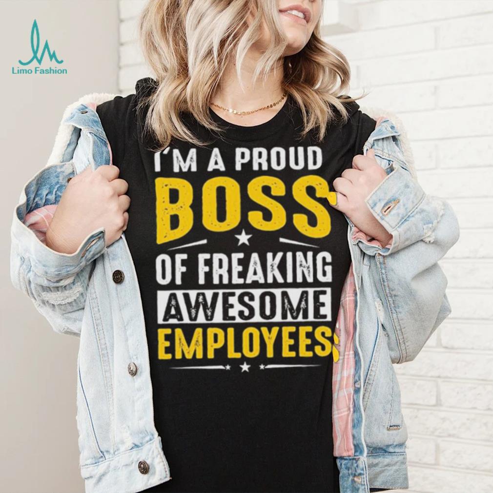 I Am A Proud Boss Of Freaking Awesome Employees Funny T Shirt I Am A Proud Boss Of Freaking Awesome Employees Funny T Shirt