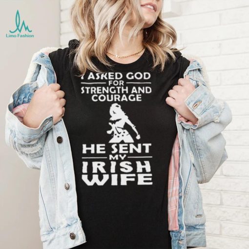 I Asked God For Strength And Courage He Sent My Irish Wife Shirt