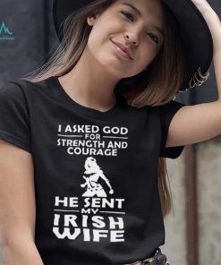 I Asked God For Strength And Courage He Sent My Irish Wife Shirt