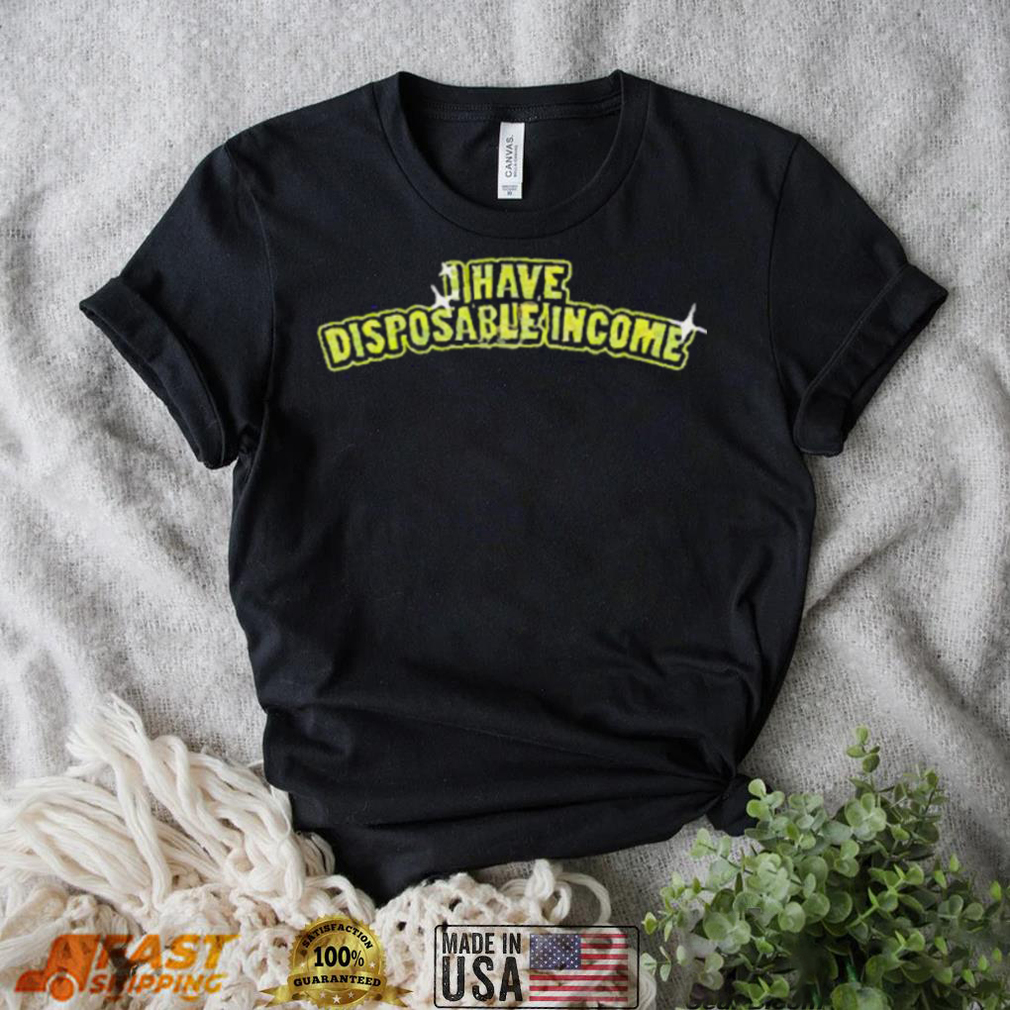 I Have Disposable Income Shirt I Have Disposable Income Shirt