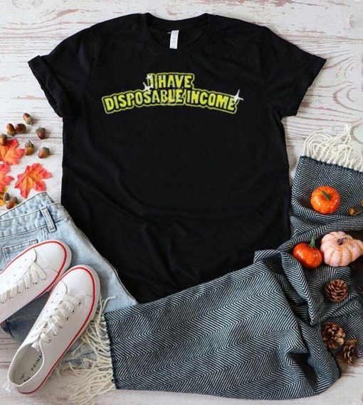 I Have Disposable Income Shirt