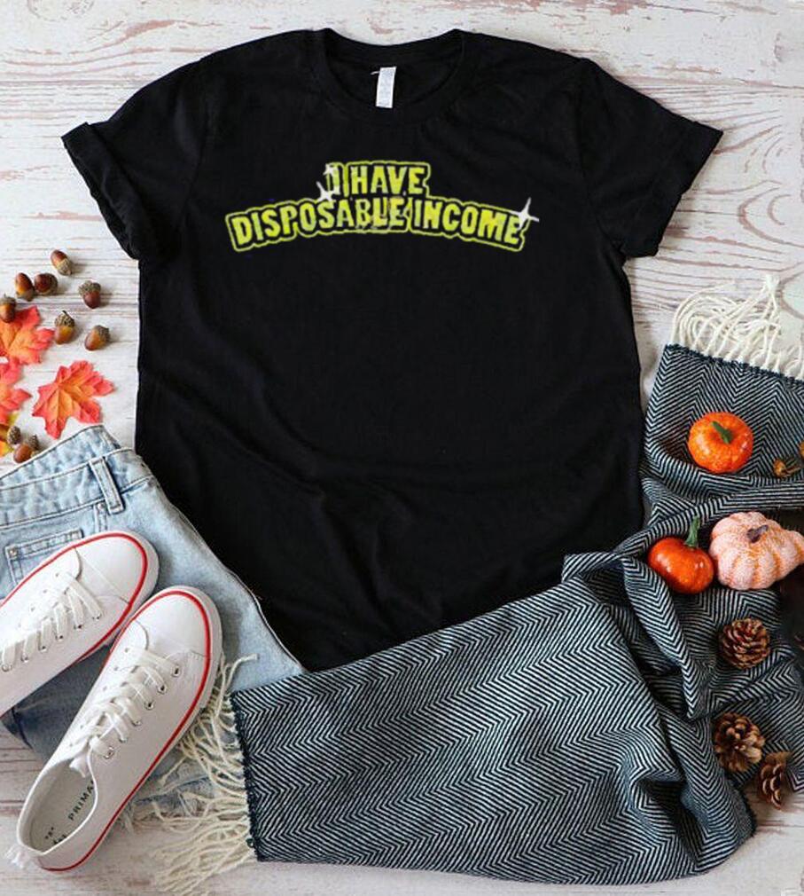 I Have Disposable Income Shirt I Have Disposable Income Shirt
