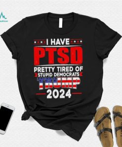 I Have PTSD Pretty Tired Of Stupid Democrats Trump 2024 T Shirt