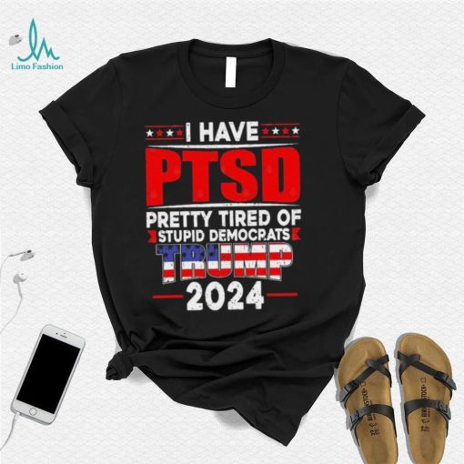 I Have PTSD Pretty Tired Of Stupid Democrats Trump 2024 T Shirt