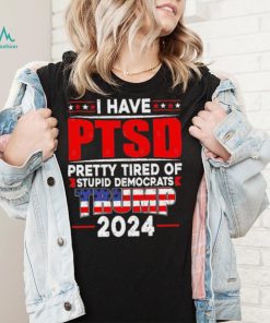 I Have PTSD Pretty Tired Of Stupid Democrats Trump 2024 T Shirt