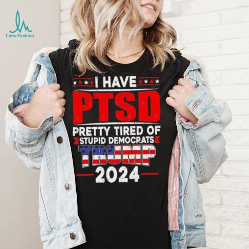 I Have PTSD Pretty Tired Of Stupid Democrats Trump 2024 T Shirt