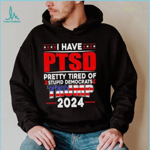 I Have PTSD Pretty Tired Of Stupid Democrats Trump 2024 T Shirt