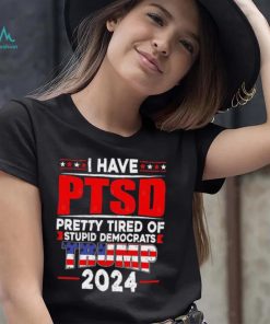 I Have PTSD Pretty Tired Of Stupid Democrats Trump 2024 T Shirt