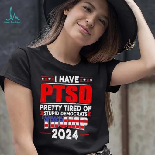 I Have PTSD Pretty Tired Of Stupid Democrats Trump 2024 T Shirt