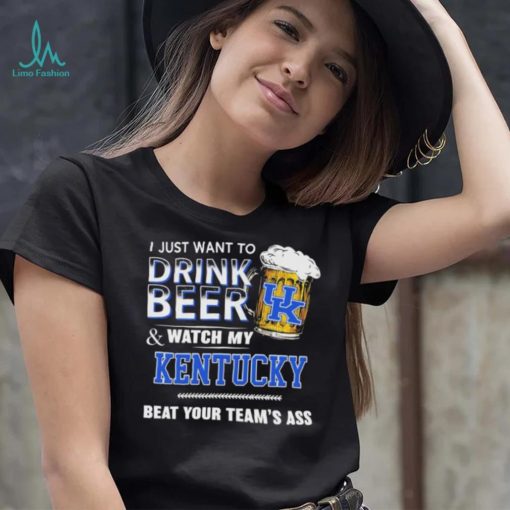 I Just Want To Drink Beer And Watch My Kentucky Wildcats Beat Your Team’s Ass Shirt