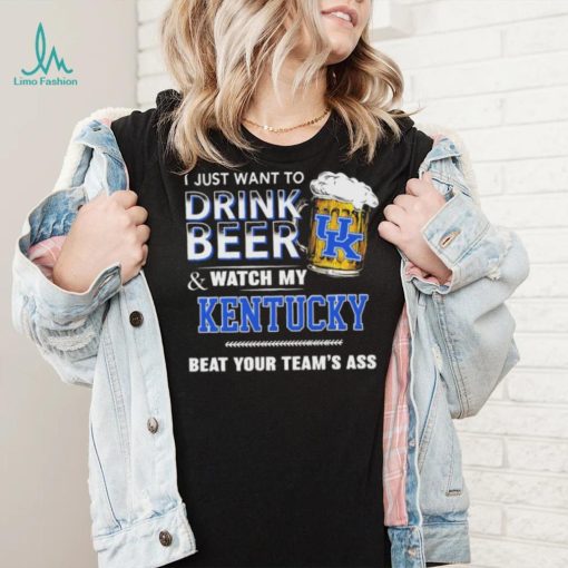 I Just Want To Drink Beer And Watch My Kentucky Wildcats Beat Your Team’s Ass Shirt