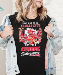 I May Not Be In Kansas City But I’m A Chiefs Wherever I Am 2022 Signatures Shirt