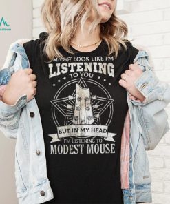 I Might Look Like I’m Listening To You But In My Head I’m Listening To Modest Mouse Shirt