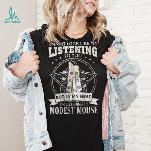 I Might Look Like I’m Listening To You But In My Head I’m Listening To Modest Mouse Shirt