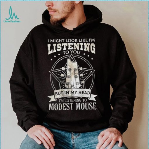 I Might Look Like I’m Listening To You But In My Head I’m Listening To Modest Mouse Shirt