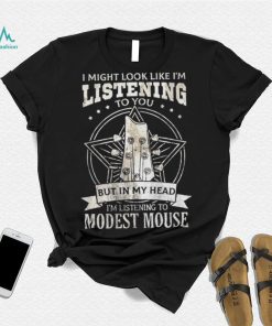 I Might Look Like I’m Listening To You But In My Head I’m Listening To Modest Mouse Shirt