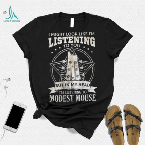 I Might Look Like I’m Listening To You But In My Head I’m Listening To Modest Mouse Shirt