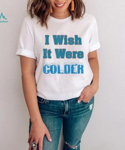 I Wish It Were Colder Shirt I Wish It Were Colder Tee Shirt