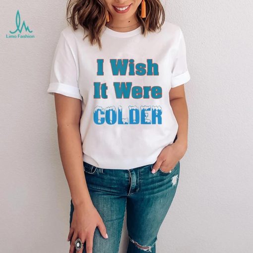 I Wish It Were Colder Shirt I Wish It Were Colder Tee Shirt