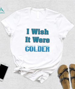 I Wish It Were Colder Shirt I Wish It Were Colder Tee Shirt