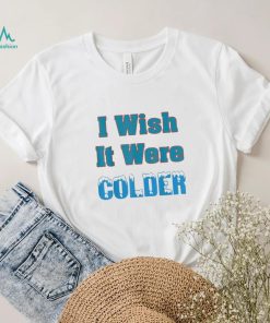 I Wish It Were Colder Shirt I Wish It Were Colder Tee Shirt